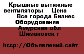 Крышные вытяжные вентиляторы  › Цена ­ 12 000 - Все города Бизнес » Оборудование   . Амурская обл.,Шимановск г.